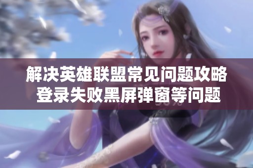 解决英雄联盟常见问题攻略 登录失败黑屏弹窗等问题的全面指南