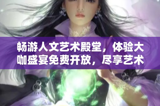 畅游人文艺术殿堂，体验大咖盛宴免费开放，尽享艺术之美与灵感