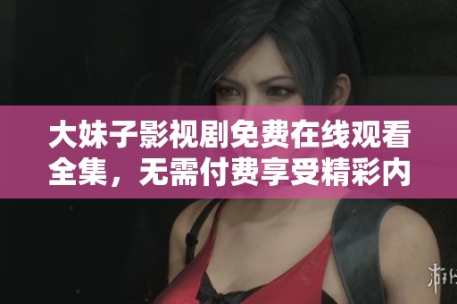 大妹子影视剧免费在线观看全集，无需付费享受精彩内容