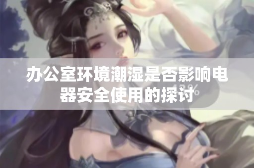办公室环境潮湿是否影响电器安全使用的探讨