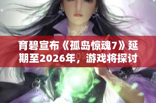 育碧宣布《孤岛惊魂7》延期至2026年，游戏将探讨家族斗争与酋长的故事