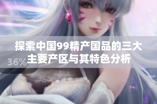 探索中国99精产国品的三大主要产区与其特色分析