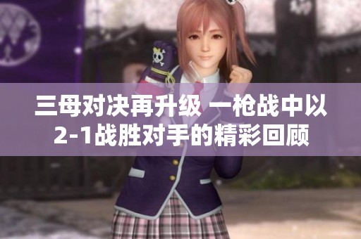 三母对决再升级 一枪战中以2-1战胜对手的精彩回顾