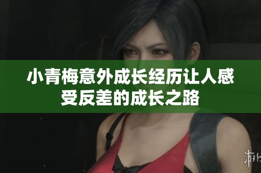 小青梅意外成长经历让人感受反差的成长之路