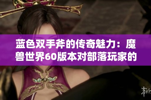 蓝色双手斧的传奇魅力：魔兽世界60版本对部落玩家的重要影响与启示