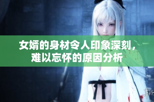 女婿的身材令人印象深刻，难以忘怀的原因分析
