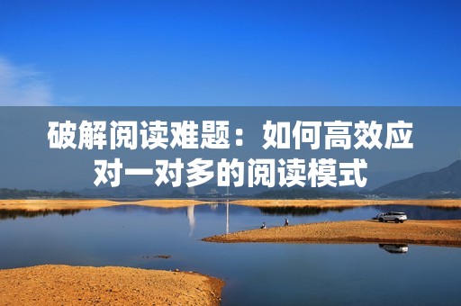 破解阅读难题：如何高效应对一对多的阅读模式