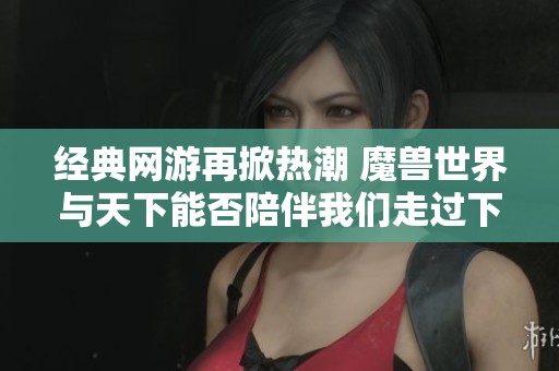 经典网游再掀热潮 魔兽世界与天下能否陪伴我们走过下一个十年