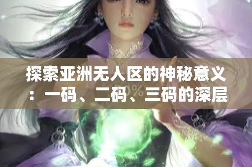 探索亚洲无人区的神秘意义：一码、二码、三码的深层解读