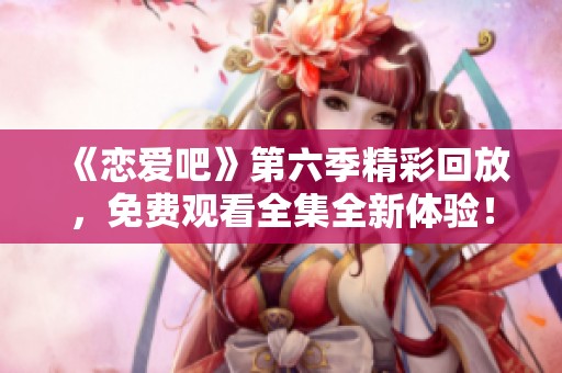 《恋爱吧》第六季精彩回放，免费观看全集全新体验！