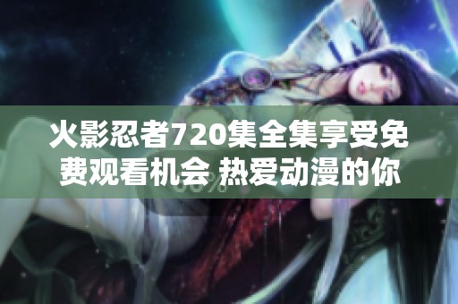 火影忍者720集全集享受免费观看机会 热爱动漫的你不可错过的精彩内容