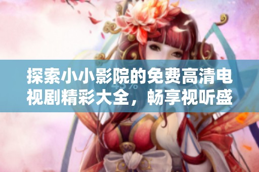 探索小小影院的免费高清电视剧精彩大全，畅享视听盛宴