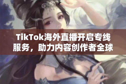 TikTok海外直播开启专线服务，助力内容创作者全球互动