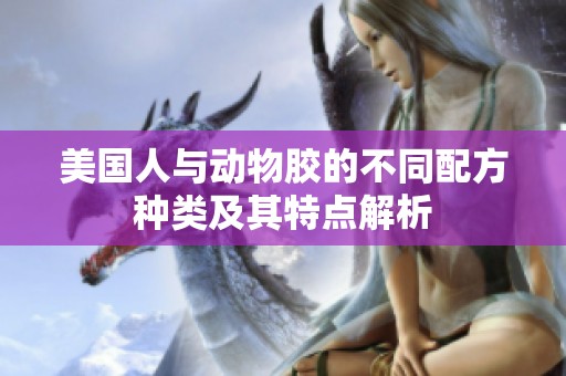 美国人与动物胶的不同配方种类及其特点解析