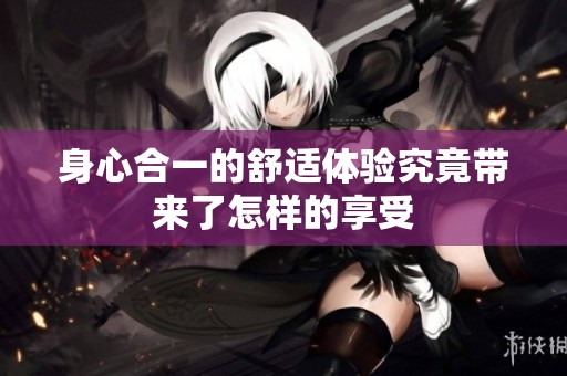 身心合一的舒适体验究竟带来了怎样的享受