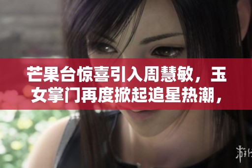 芒果台惊喜引入周慧敏，玉女掌门再度掀起追星热潮，引发粉丝热议