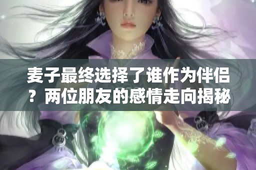 麦子最终选择了谁作为伴侣？两位朋友的感情走向揭秘