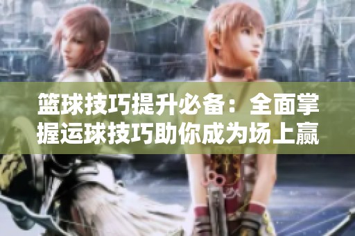 篮球技巧提升必备：全面掌握运球技巧助你成为场上赢家的秘籍