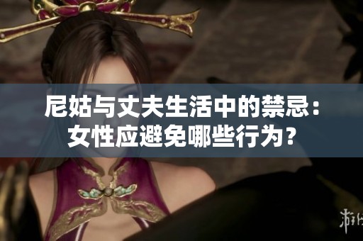 尼姑与丈夫生活中的禁忌：女性应避免哪些行为？