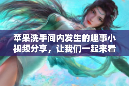 苹果洗手间内发生的趣事小视频分享，让我们一起来看看吧！