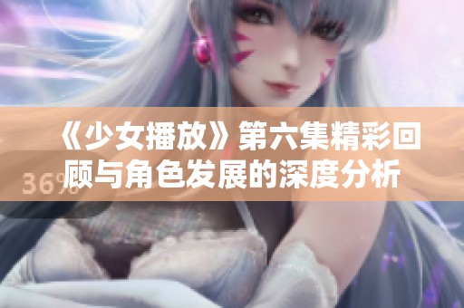 《少女播放》第六集精彩回顾与角色发展的深度分析