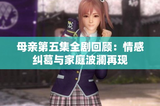 母亲第五集全剧回顾：情感纠葛与家庭波澜再现