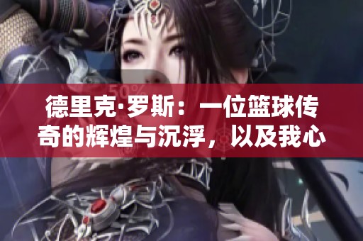 德里克·罗斯：一位篮球传奇的辉煌与沉浮，以及我心中永存的英雄形象