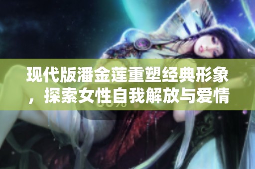 现代版潘金莲重塑经典形象，探索女性自我解放与爱情选择