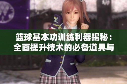 篮球基本功训练利器揭秘：全面提升技术的必备道具与有效训练方法介绍