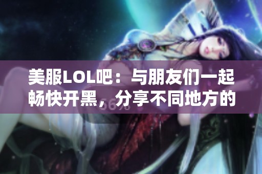美服LOL吧：与朋友们一起畅快开黑，分享不同地方的快乐与激情！