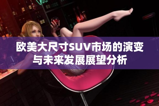 欧美大尺寸SUV市场的演变与未来发展展望分析