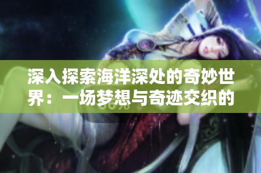 深入探索海洋深处的奇妙世界：一场梦想与奇迹交织的奇幻之旅