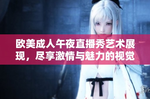 欧美成人午夜直播秀艺术展现，尽享激情与魅力的视觉盛宴