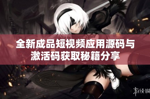 全新成品短视频应用源码与激活码获取秘籍分享