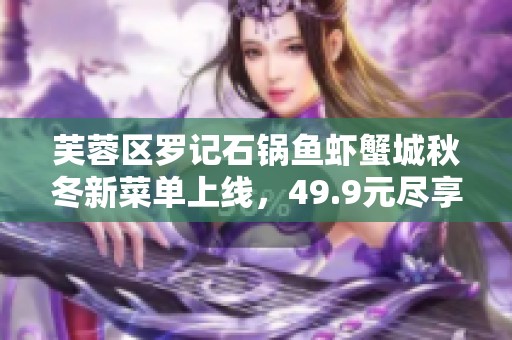 芙蓉区罗记石锅鱼虾蟹城秋冬新菜单上线，49.9元尽享美味盛宴