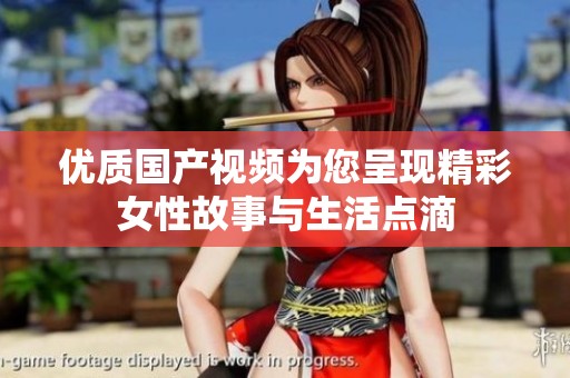 优质国产视频为您呈现精彩女性故事与生活点滴