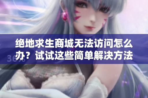 绝地求生商城无法访问怎么办？试试这些简单解决方法来恢复正常使用