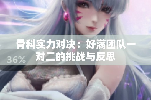 骨科实力对决：好满团队一对二的挑战与反思