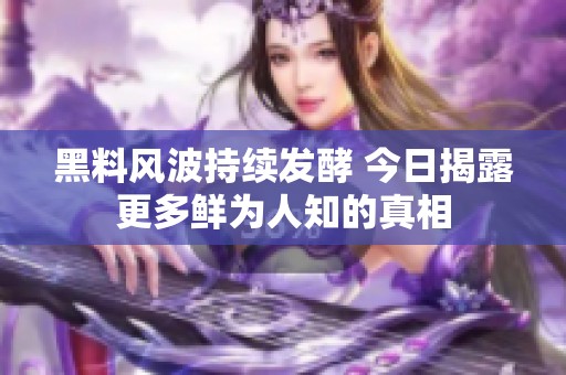 黑料风波持续发酵 今日揭露更多鲜为人知的真相