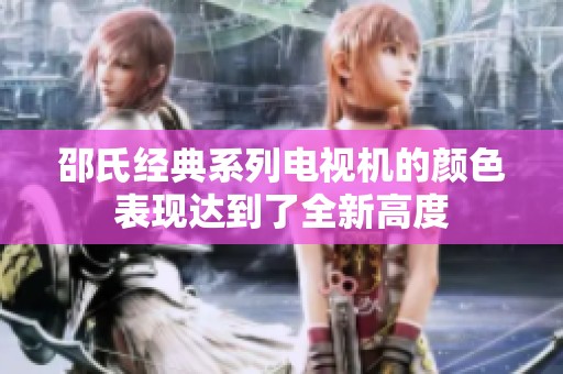 邵氏经典系列电视机的颜色表现达到了全新高度