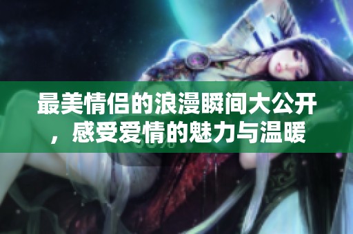 最美情侣的浪漫瞬间大公开，感受爱情的魅力与温暖