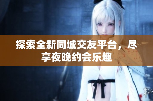 探索全新同城交友平台，尽享夜晚约会乐趣
