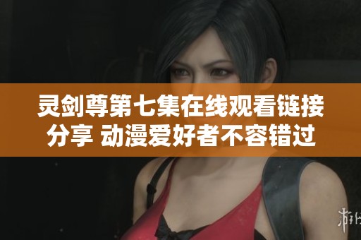 灵剑尊第七集在线观看链接分享 动漫爱好者不容错过的精彩内容