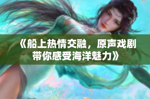 《船上热情交融，原声戏剧带你感受海洋魅力》