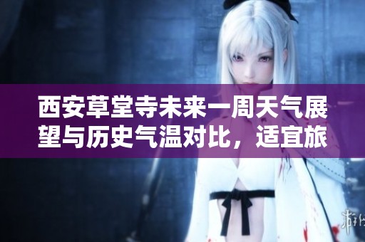西安草堂寺未来一周天气展望与历史气温对比，适宜旅游的天气指数分析
