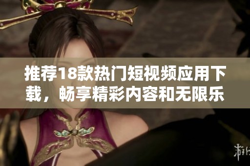 推荐18款热门短视频应用下载，畅享精彩内容和无限乐趣