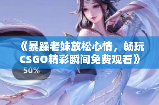 《暴躁老妹放松心情，畅玩CSGO精彩瞬间免费观看》