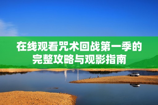 在线观看咒术回战第一季的完整攻略与观影指南