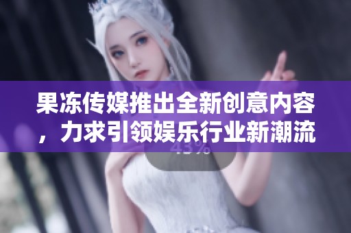 果冻传媒推出全新创意内容，力求引领娱乐行业新潮流