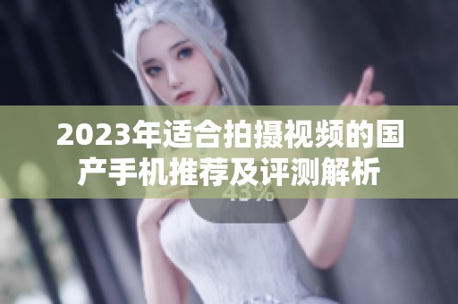 2023年适合拍摄视频的国产手机推荐及评测解析